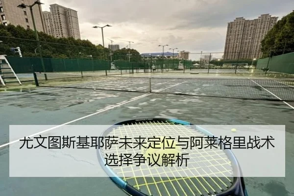 尤文图斯基耶萨未来定位与阿莱格里战术选择争议解析
