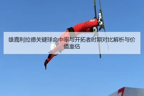 雄鹿利拉德关键球命中率与开拓者时期对比解析与价值重估