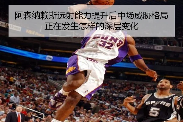 阿森纳赖斯远射能力提升后中场威胁格局正在发生怎样的深层变化