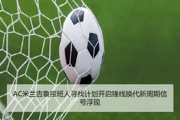 AC米兰吉鲁接班人寻找计划开启锋线换代新周期信号浮现