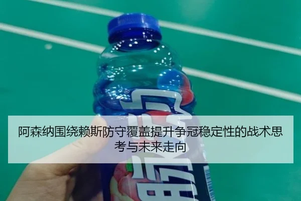 阿森纳围绕赖斯防守覆盖提升争冠稳定性的战术思考与未来走向