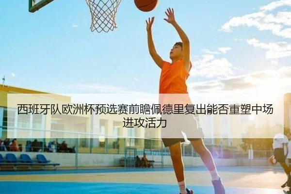 西班牙队欧洲杯预选赛前瞻佩德里复出能否重塑中场进攻活力
