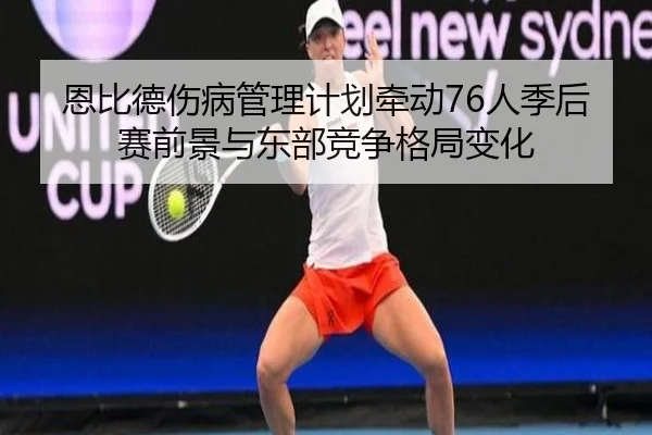 恩比德伤病管理计划牵动76人季后赛前景与东部竞争格局变化