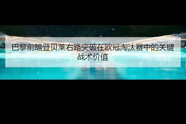 巴黎前瞻登贝莱右路突破在欧冠淘汰赛中的关键战术价值
