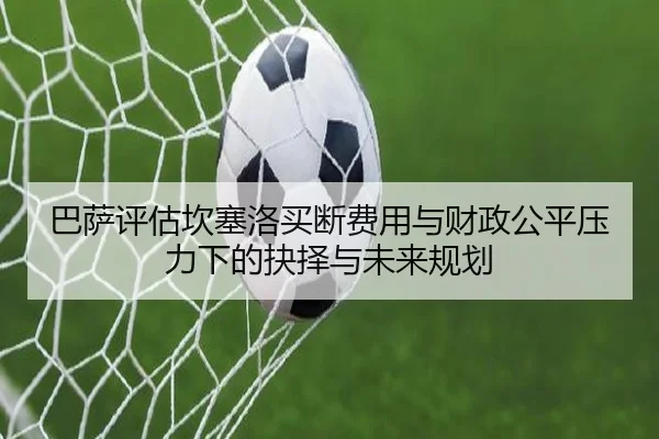 巴萨评估坎塞洛买断费用与财政公平压力下的抉择与未来规划