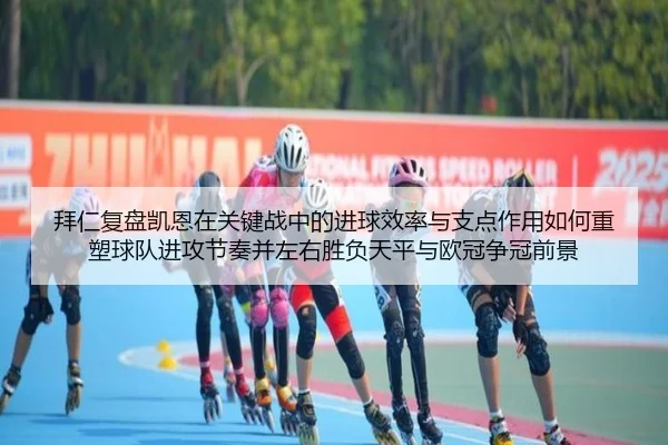 拜仁复盘凯恩在关键战中的进球效率与支点作用如何重塑球队进攻节奏并左右胜负天平与欧冠争冠前景
