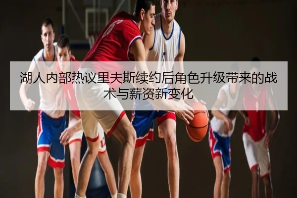 湖人内部热议里夫斯续约后角色升级带来的战术与薪资新变化