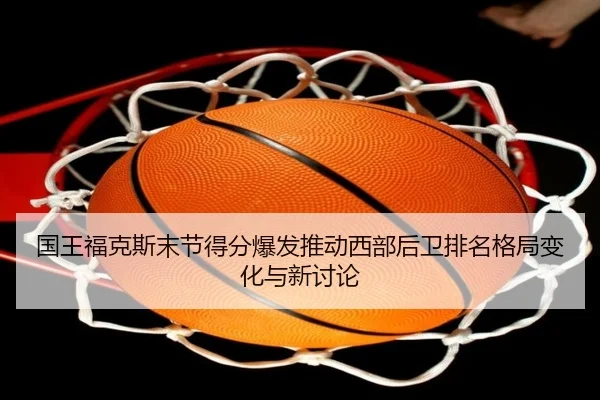 国王福克斯末节得分爆发推动西部后卫排名格局变化与新讨论