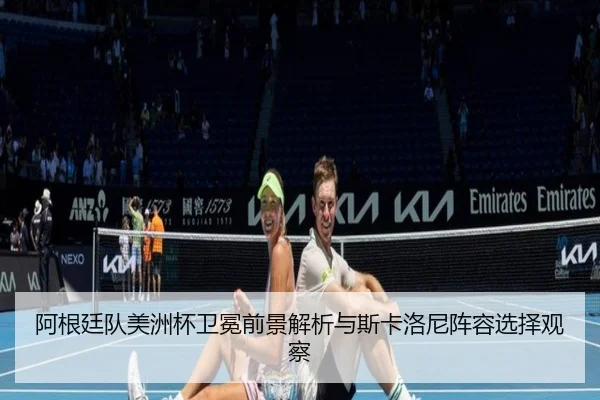 阿根廷队美洲杯卫冕前景解析与斯卡洛尼阵容选择观察