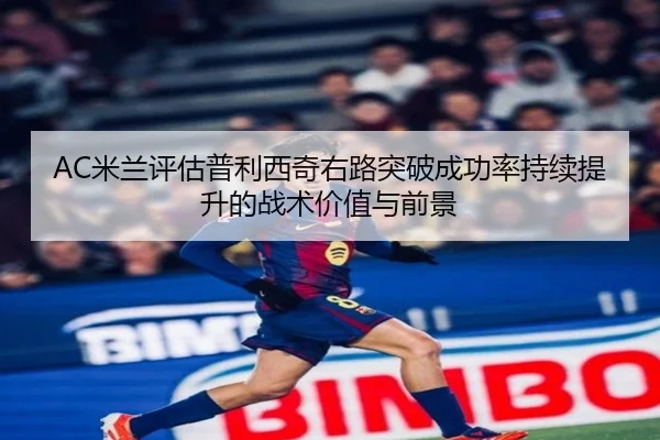 AC米兰评估普利西奇右路突破成功率持续提升的战术价值与前景
