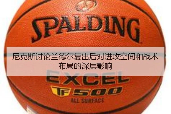 尼克斯讨论兰德尔复出后对进攻空间和战术布局的深层影响