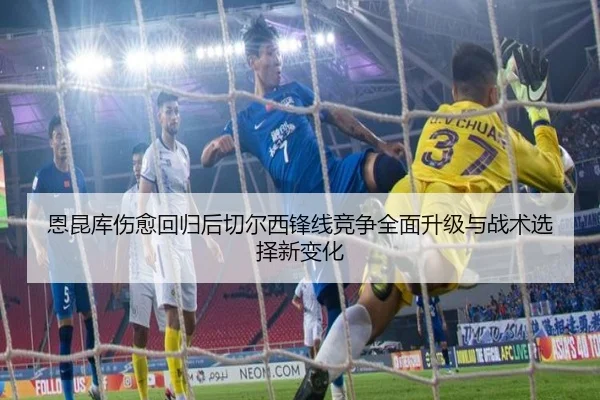 恩昆库伤愈回归后切尔西锋线竞争全面升级与战术选择新变化