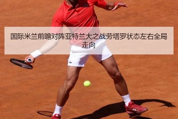 国际米兰前瞻对阵亚特兰大之战劳塔罗状态左右全局走向