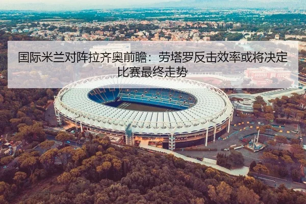 国际米兰对阵拉齐奥前瞻：劳塔罗反击效率或将决定比赛最终走势