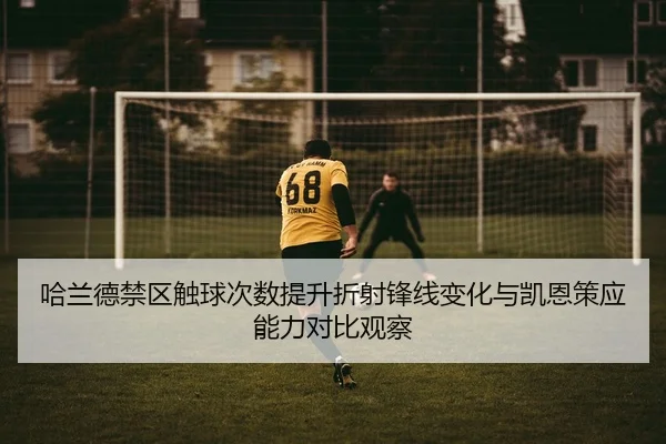 哈兰德禁区触球次数提升折射锋线变化与凯恩策应能力对比观察