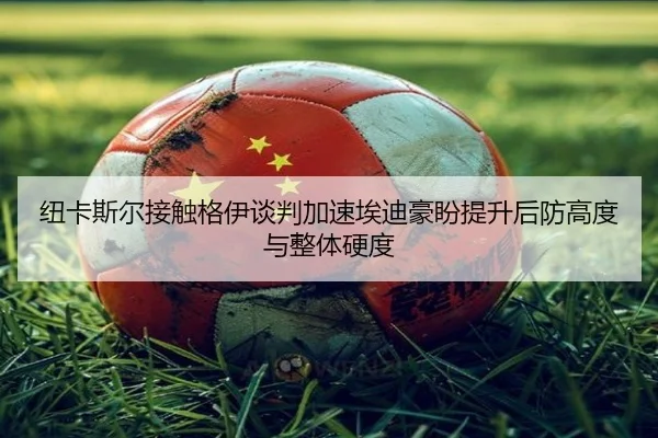 纽卡斯尔接触格伊谈判加速埃迪豪盼提升后防高度与整体硬度