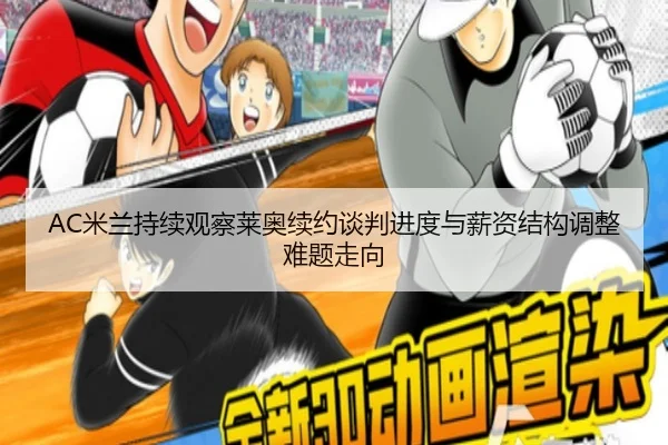 AC米兰持续观察莱奥续约谈判进度与薪资结构调整难题走向