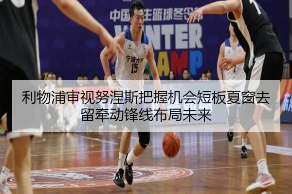 利物浦审视努涅斯把握机会短板夏窗去留牵动锋线布局未来