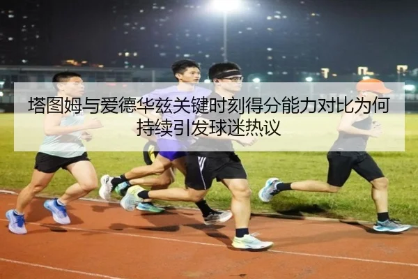 塔图姆与爱德华兹关键时刻得分能力对比为何持续引发球迷热议