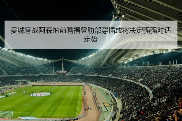 曼城客战阿森纳前瞻福登肋部穿插或将决定强强对话走势