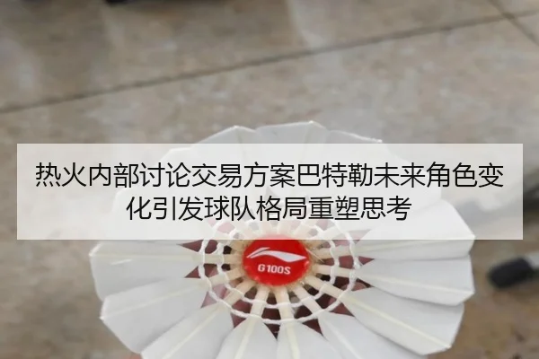 热火内部讨论交易方案巴特勒未来角色变化引发球队格局重塑思考